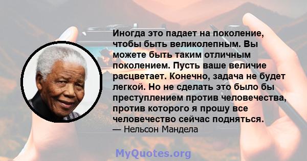 Иногда это падает на поколение, чтобы быть великолепным. Вы можете быть таким отличным поколением. Пусть ваше величие расцветает. Конечно, задача не будет легкой. Но не сделать это было бы преступлением против