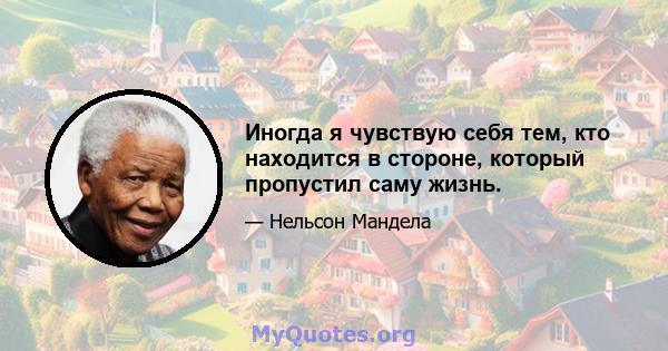 Иногда я чувствую себя тем, кто находится в стороне, который пропустил саму жизнь.