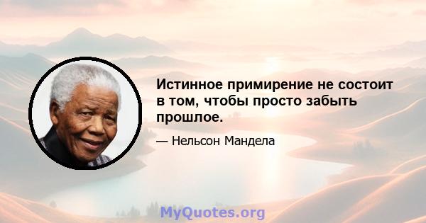 Истинное примирение не состоит в том, чтобы просто забыть прошлое.