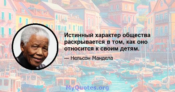 Истинный характер общества раскрывается в том, как оно относится к своим детям.