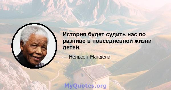 История будет судить нас по разнице в повседневной жизни детей.