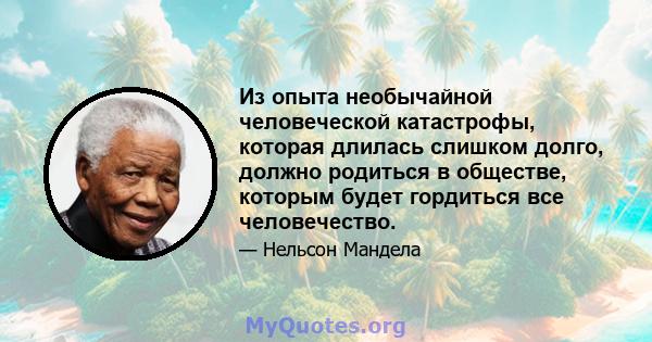 Из опыта необычайной человеческой катастрофы, которая длилась слишком долго, должно родиться в обществе, которым будет гордиться все человечество.