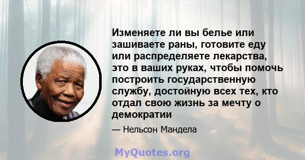 Изменяете ли вы белье или зашиваете раны, готовите еду или распределяете лекарства, это в ваших руках, чтобы помочь построить государственную службу, достойную всех тех, кто отдал свою жизнь за мечту о демократии