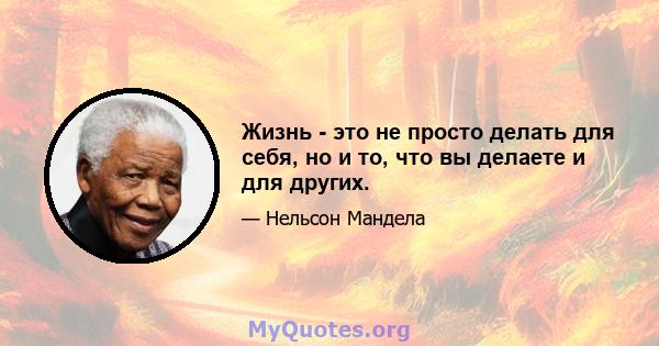 Жизнь - это не просто делать для себя, но и то, что вы делаете и для других.