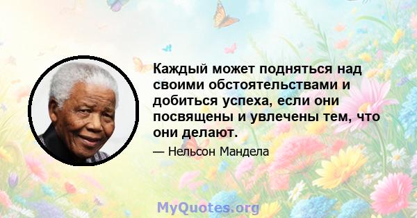 Каждый может подняться над своими обстоятельствами и добиться успеха, если они посвящены и увлечены тем, что они делают.