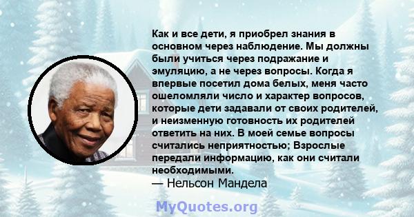 Как и все дети, я приобрел знания в основном через наблюдение. Мы должны были учиться через подражание и эмуляцию, а не через вопросы. Когда я впервые посетил дома белых, меня часто ошеломляли число и характер вопросов, 