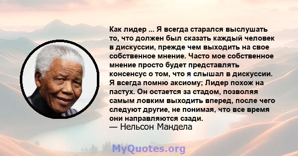 Как лидер ... Я всегда старался выслушать то, что должен был сказать каждый человек в дискуссии, прежде чем выходить на свое собственное мнение. Часто мое собственное мнение просто будет представлять консенсус о том,