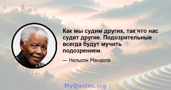 Как мы судим других, так что нас судят другие. Подозрительные всегда будут мучить подозрением.