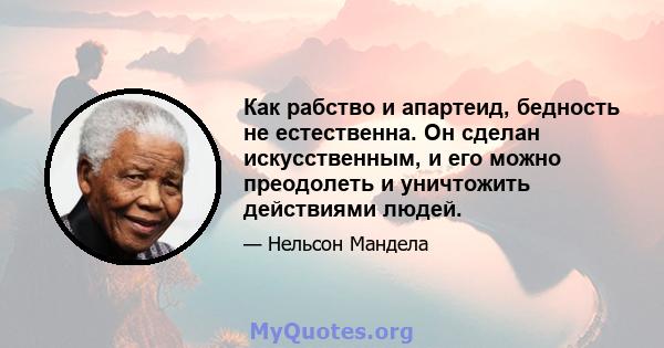 Как рабство и апартеид, бедность не естественна. Он сделан искусственным, и его можно преодолеть и уничтожить действиями людей.