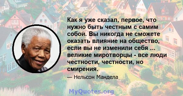 Как я уже сказал, первое, что нужно быть честным с самим собой. Вы никогда не сможете оказать влияние на общество, если вы не изменили себя ... великие миротворцы - все люди честности, честности, но смирения.