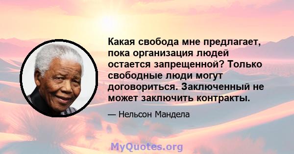 Какая свобода мне предлагает, пока организация людей остается запрещенной? Только свободные люди могут договориться. Заключенный не может заключить контракты.