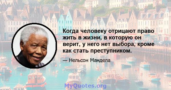 Когда человеку отрицают право жить в жизни, в которую он верит, у него нет выбора, кроме как стать преступником.