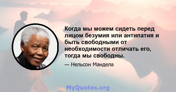 Когда мы можем сидеть перед лицом безумия или антипатия и быть свободными от необходимости отличать его, тогда мы свободны.