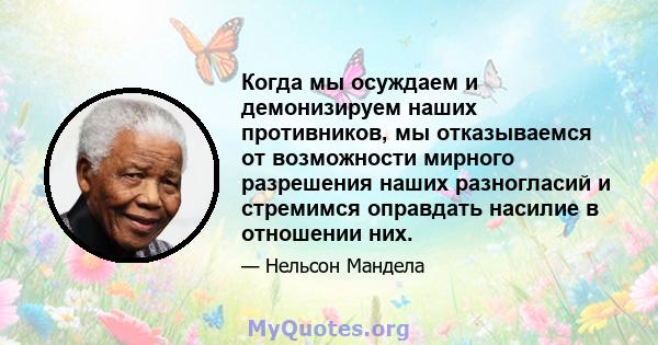 Когда мы осуждаем и демонизируем наших противников, мы отказываемся от возможности мирного разрешения наших разногласий и стремимся оправдать насилие в отношении них.