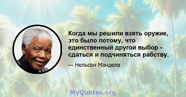 Когда мы решили взять оружие, это было потому, что единственный другой выбор - сдаться и подчиняться рабству.