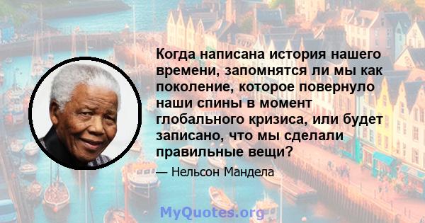 Когда написана история нашего времени, запомнятся ли мы как поколение, которое повернуло наши спины в момент глобального кризиса, или будет записано, что мы сделали правильные вещи?