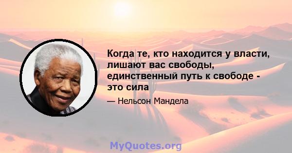 Когда те, кто находится у власти, лишают вас свободы, единственный путь к свободе - это сила