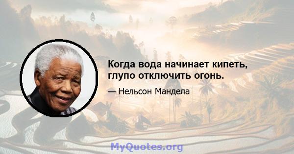 Когда вода начинает кипеть, глупо отключить огонь.