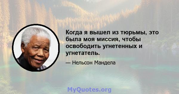 Когда я вышел из тюрьмы, это была моя миссия, чтобы освободить угнетенных и угнетатель.