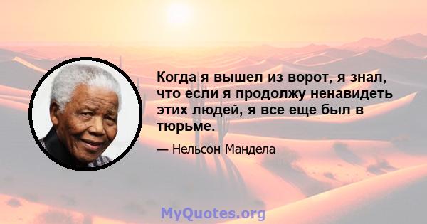 Когда я вышел из ворот, я знал, что если я продолжу ненавидеть этих людей, я все еще был в тюрьме.