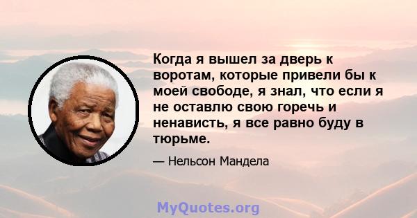 Когда я вышел за дверь к воротам, которые привели бы к моей свободе, я знал, что если я не оставлю свою горечь и ненависть, я все равно буду в тюрьме.