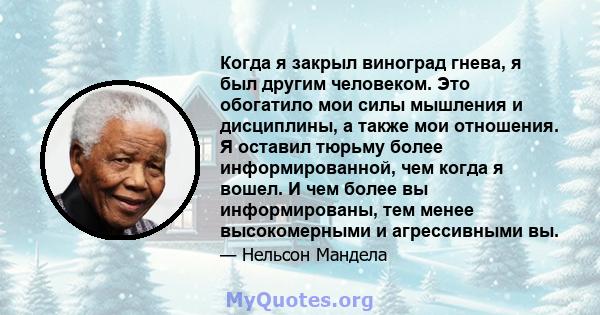 Когда я закрыл виноград гнева, я был другим человеком. Это обогатило мои силы мышления и дисциплины, а также мои отношения. Я оставил тюрьму более информированной, чем когда я вошел. И чем более вы информированы, тем