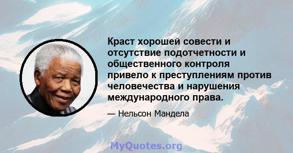 Краст хорошей совести и отсутствие подотчетности и общественного контроля привело к преступлениям против человечества и нарушения международного права.