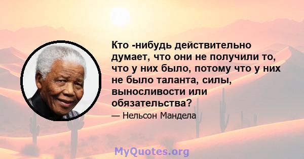 Кто -нибудь действительно думает, что они не получили то, что у них было, потому что у них не было таланта, силы, выносливости или обязательства?