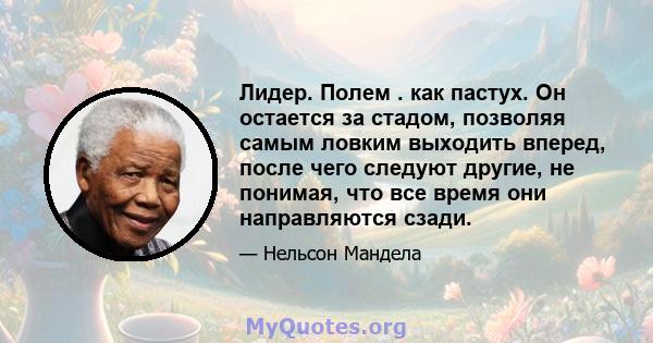 Лидер. Полем . как пастух. Он остается за стадом, позволяя самым ловким выходить вперед, после чего следуют другие, не понимая, что все время они направляются сзади.