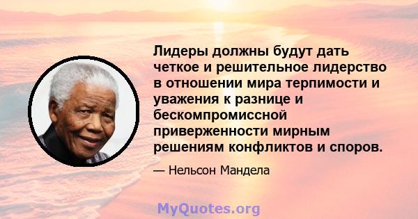 Лидеры должны будут дать четкое и решительное лидерство в отношении мира терпимости и уважения к разнице и бескомпромиссной приверженности мирным решениям конфликтов и споров.