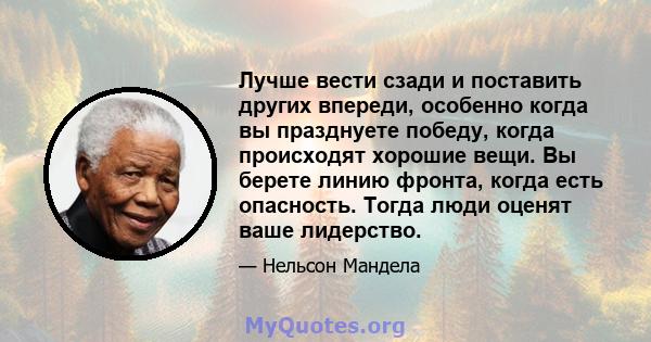 Лучше вести сзади и поставить других впереди, особенно когда вы празднуете победу, когда происходят хорошие вещи. Вы берете линию фронта, когда есть опасность. Тогда люди оценят ваше лидерство.