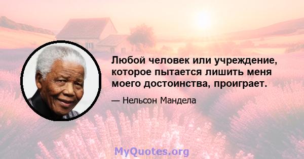 Любой человек или учреждение, которое пытается лишить меня моего достоинства, проиграет.