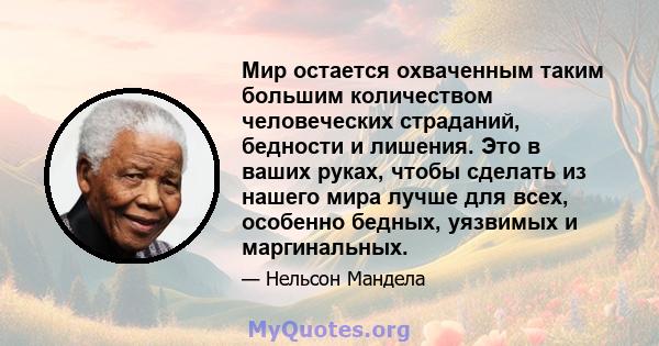 Мир остается охваченным таким большим количеством человеческих страданий, бедности и лишения. Это в ваших руках, чтобы сделать из нашего мира лучше для всех, особенно бедных, уязвимых и маргинальных.