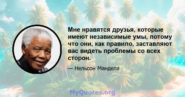 Мне нравятся друзья, которые имеют независимые умы, потому что они, как правило, заставляют вас видеть проблемы со всех сторон.