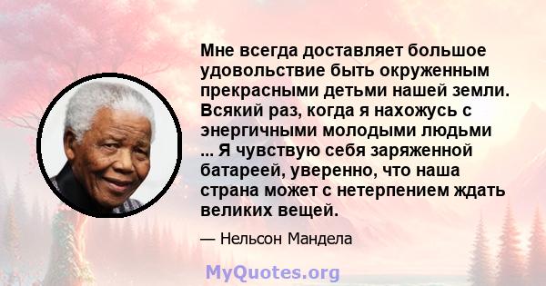 Мне всегда доставляет большое удовольствие быть окруженным прекрасными детьми нашей земли. Всякий раз, когда я нахожусь с энергичными молодыми людьми ... Я чувствую себя заряженной батареей, уверенно, что наша страна