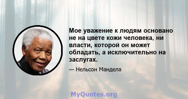 Мое уважение к людям основано не на цвете кожи человека, ни власти, которой он может обладать, а исключительно на заслугах.