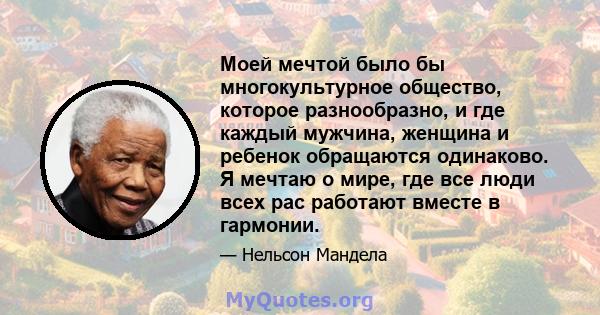 Моей мечтой было бы многокультурное общество, которое разнообразно, и где каждый мужчина, женщина и ребенок обращаются одинаково. Я мечтаю о мире, где все люди всех рас работают вместе в гармонии.