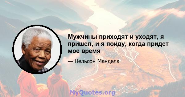 Мужчины приходят и уходят, я пришел, и я пойду, когда придет мое время