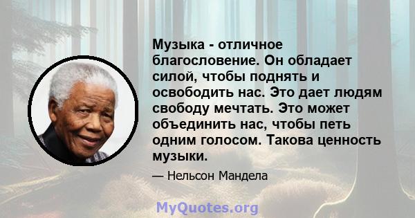 Музыка - отличное благословение. Он обладает силой, чтобы поднять и освободить нас. Это дает людям свободу мечтать. Это может объединить нас, чтобы петь одним голосом. Такова ценность музыки.