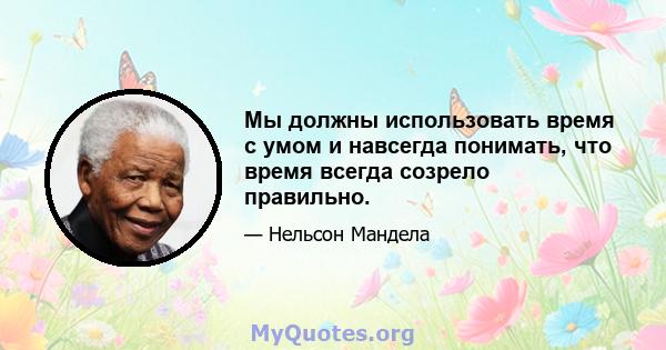 Мы должны использовать время с умом и навсегда понимать, что время всегда созрело правильно.