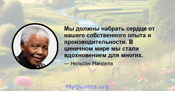 Мы должны набрать сердце от нашего собственного опыта и производительности. В циничном мире мы стали вдохновением для многих.