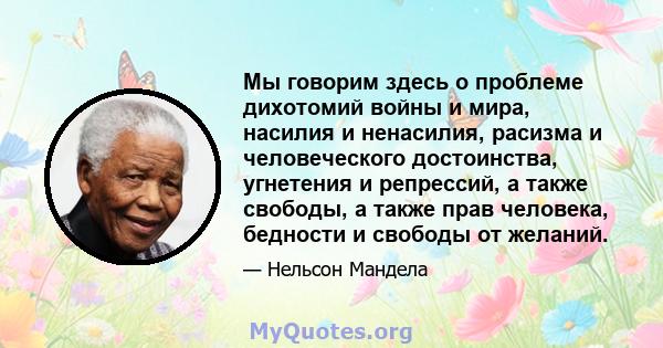 Мы говорим здесь о проблеме дихотомий войны и мира, насилия и ненасилия, расизма и человеческого достоинства, угнетения и репрессий, а также свободы, а также прав человека, бедности и свободы от желаний.