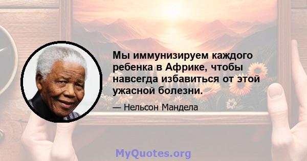 Мы иммунизируем каждого ребенка в Африке, чтобы навсегда избавиться от этой ужасной болезни.