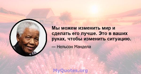 Мы можем изменить мир и сделать его лучше. Это в ваших руках, чтобы изменить ситуацию.