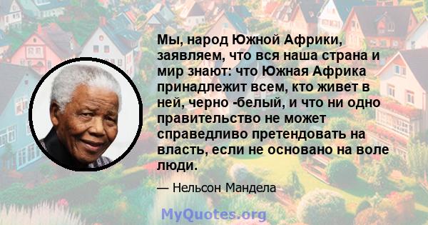 Мы, народ Южной Африки, заявляем, что вся наша страна и мир знают: что Южная Африка принадлежит всем, кто живет в ней, черно -белый, и что ни одно правительство не может справедливо претендовать на власть, если не