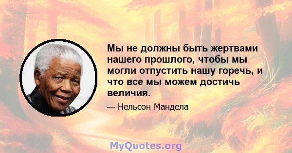 Мы не должны быть жертвами нашего прошлого, чтобы мы могли отпустить нашу горечь, и что все мы можем достичь величия.