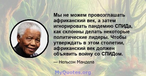 Мы не можем провозглашать африканский век, а затем игнорировать пандемию СПИДа, как склонны делать некоторые политические лидеры. Чтобы утверждать в этом столетии, африканский век должен объявить войну со СПИДом.