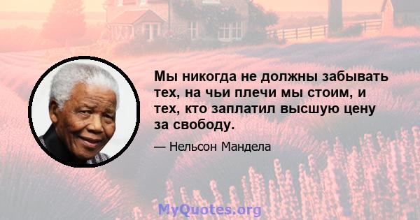 Мы никогда не должны забывать тех, на чьи плечи мы стоим, и тех, кто заплатил высшую цену за свободу.