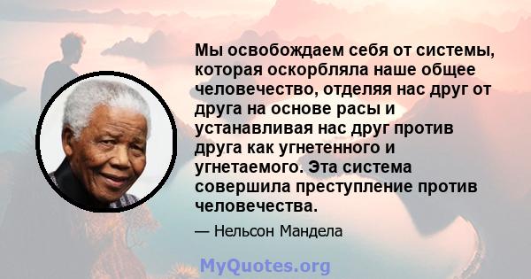 Мы освобождаем себя от системы, которая оскорбляла наше общее человечество, отделяя нас друг от друга на основе расы и устанавливая нас друг против друга как угнетенного и угнетаемого. Эта система совершила преступление 