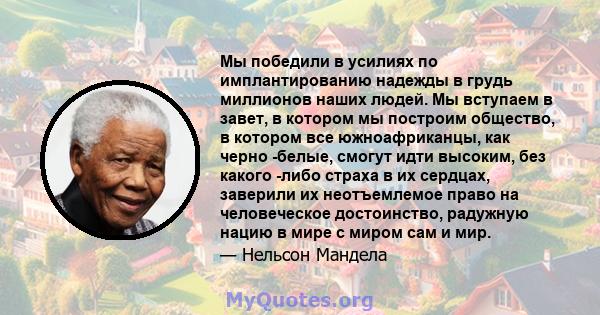 Мы победили в усилиях по имплантированию надежды в грудь миллионов наших людей. Мы вступаем в завет, в котором мы построим общество, в котором все южноафриканцы, как черно -белые, смогут идти высоким, без какого -либо